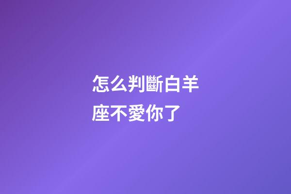 怎么判斷白羊座不愛你了