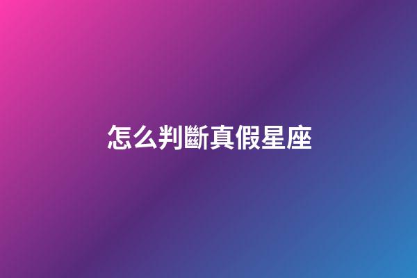 怎么判斷真假星座-第1張-星座運勢-玄機派
