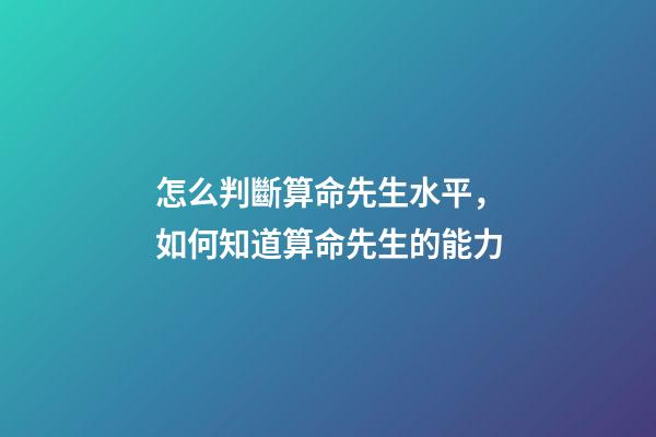 怎么判斷算命先生水平，如何知道算命先生的能力