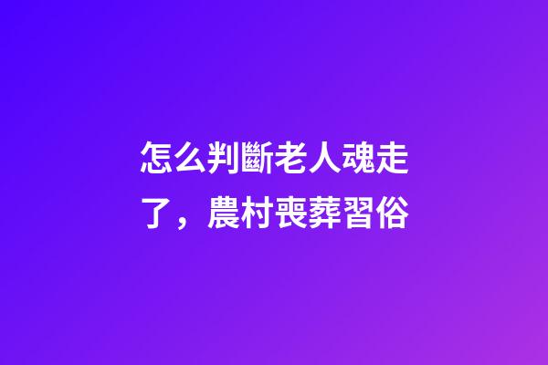 怎么判斷老人魂走了，農村喪葬習俗-第1張-觀點-玄機派