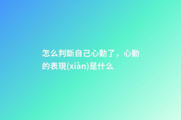 怎么判斷自己心動了，心動的表現(xiàn)是什么