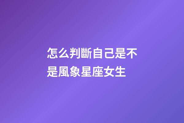 怎么判斷自己是不是風象星座女生-第1張-星座運勢-玄機派