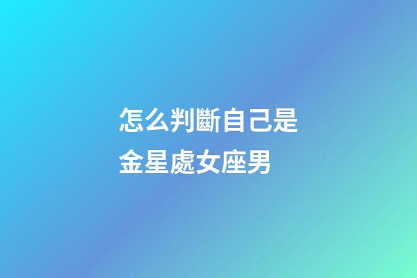 怎么判斷自己是金星處女座男-第1張-星座運勢-玄機派