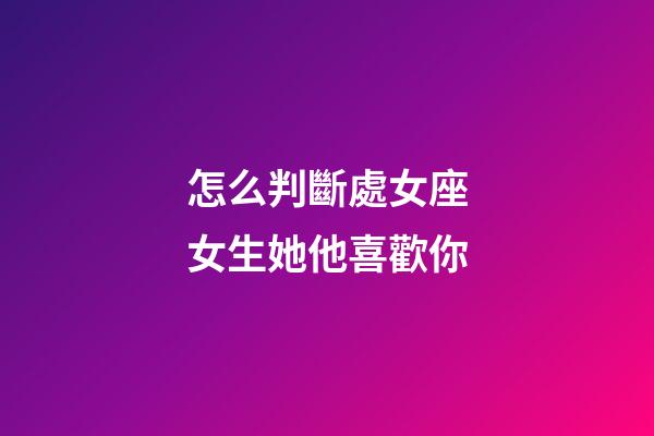 怎么判斷處女座女生她他喜歡你-第1張-星座運勢-玄機派