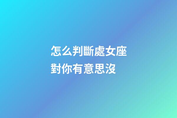 怎么判斷處女座對你有意思沒-第1張-星座運勢-玄機派