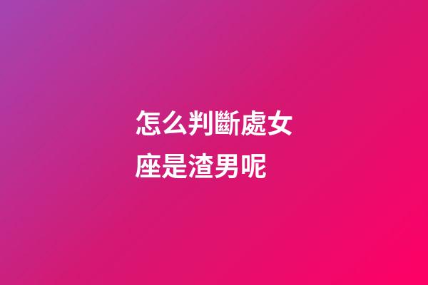 怎么判斷處女座是渣男呢-第1張-星座運勢-玄機派
