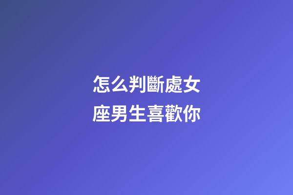 怎么判斷處女座男生喜歡你-第1張-星座運(yùn)勢-玄機(jī)派