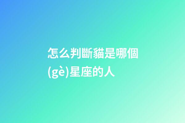 怎么判斷貓是哪個(gè)星座的人-第1張-星座運(yùn)勢-玄機(jī)派