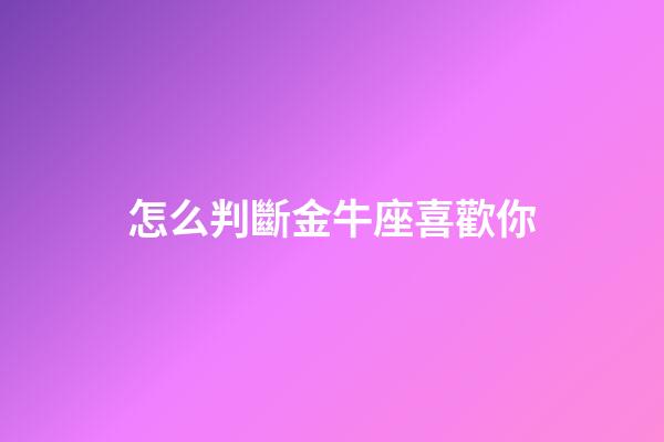 怎么判斷金牛座喜歡你-第1張-星座運勢-玄機派