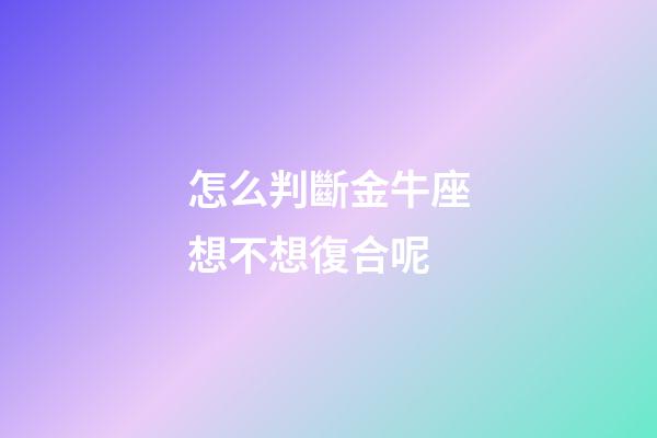 怎么判斷金牛座想不想復合呢-第1張-星座運勢-玄機派