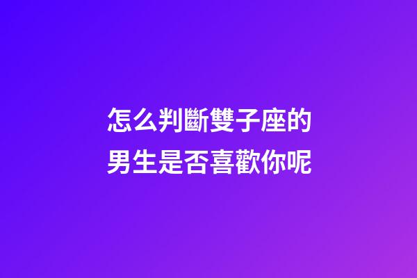 怎么判斷雙子座的男生是否喜歡你呢-第1張-星座運(yùn)勢-玄機(jī)派