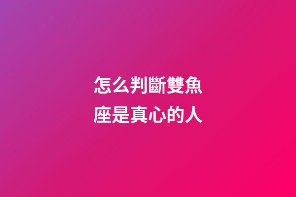 怎么判斷雙魚座是真心的人-第1張-星座運勢-玄機派
