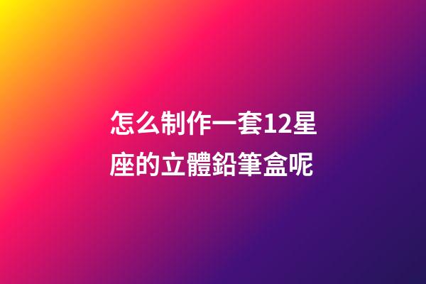 怎么制作一套12星座的立體鉛筆盒呢