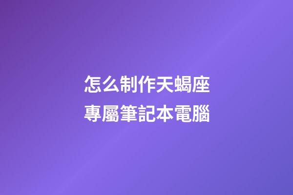 怎么制作天蝎座專屬筆記本電腦-第1張-星座運勢-玄機派