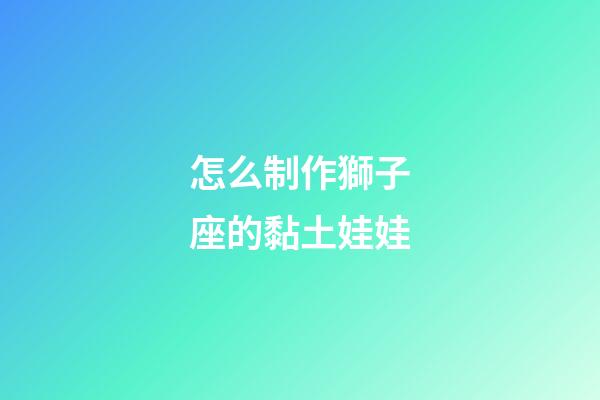 怎么制作獅子座的黏土娃娃-第1張-星座運(yùn)勢(shì)-玄機(jī)派