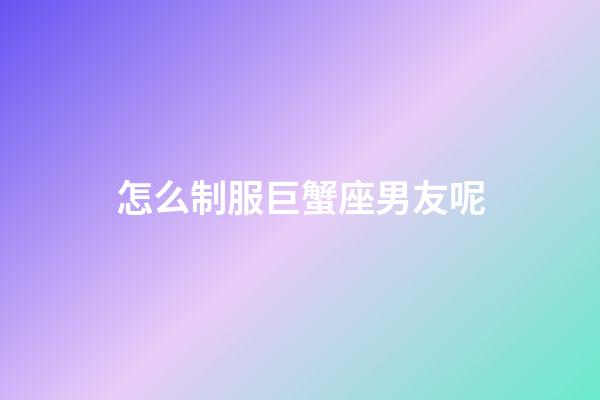 怎么制服巨蟹座男友呢-第1張-星座運(yùn)勢(shì)-玄機(jī)派
