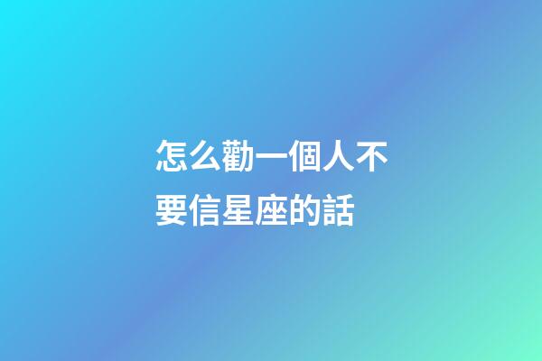 怎么勸一個人不要信星座的話-第1張-星座運勢-玄機派