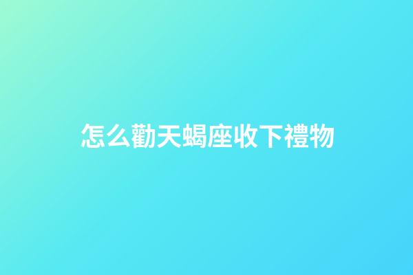 怎么勸天蝎座收下禮物-第1張-星座運勢-玄機派