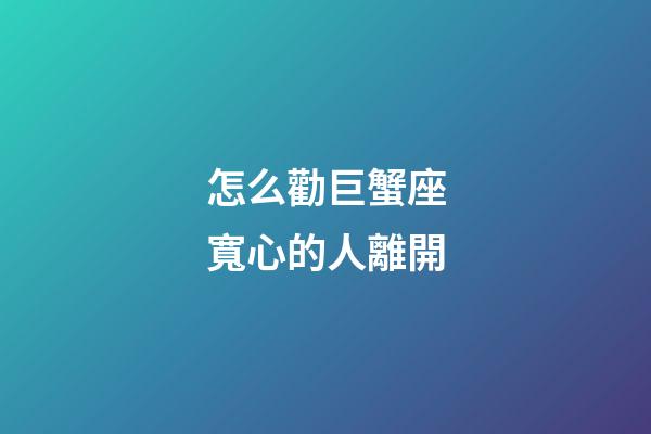 怎么勸巨蟹座寬心的人離開-第1張-星座運勢-玄機派