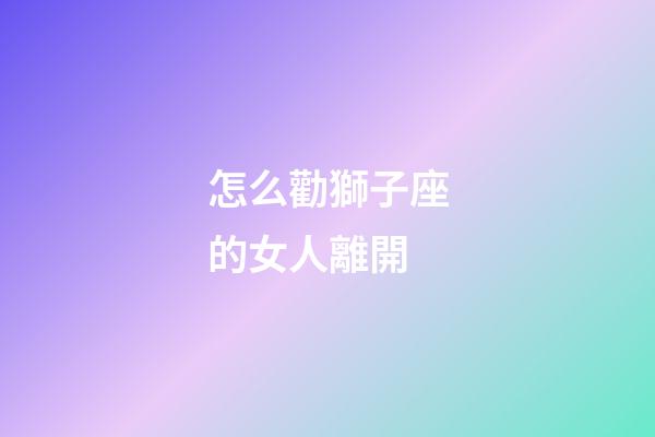 怎么勸獅子座的女人離開-第1張-星座運勢-玄機派