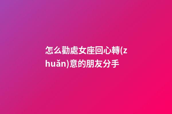 怎么勸處女座回心轉(zhuǎn)意的朋友分手-第1張-星座運(yùn)勢-玄機(jī)派