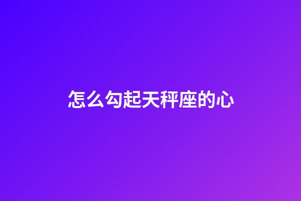 怎么勾起天秤座的心-第1張-星座運勢-玄機派