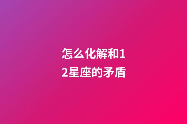 怎么化解和12星座的矛盾-第1張-星座運勢-玄機派