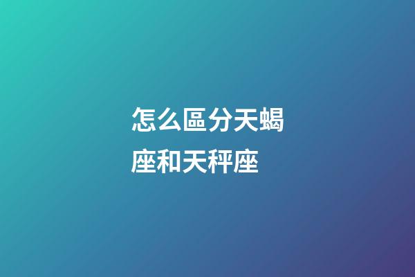 怎么區分天蝎座和天秤座-第1張-星座運勢-玄機派