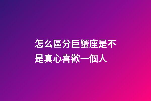 怎么區分巨蟹座是不是真心喜歡一個人-第1張-星座運勢-玄機派