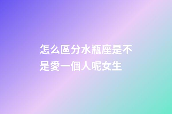 怎么區分水瓶座是不是愛一個人呢女生-第1張-星座運勢-玄機派