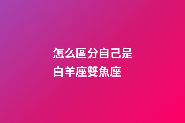 怎么區分自己是白羊座雙魚座-第1張-星座運勢-玄機派