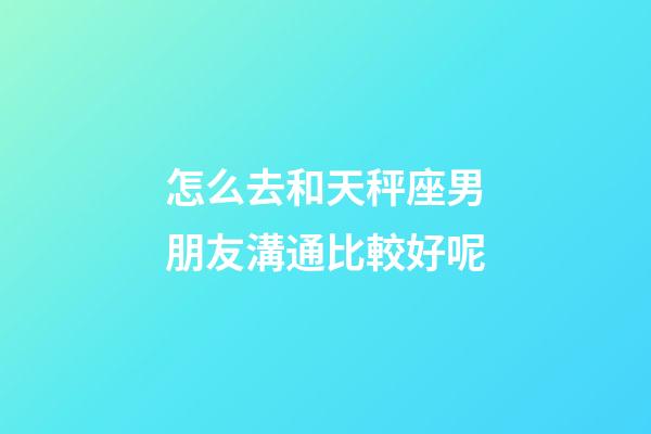 怎么去和天秤座男朋友溝通比較好呢-第1張-星座運勢-玄機派