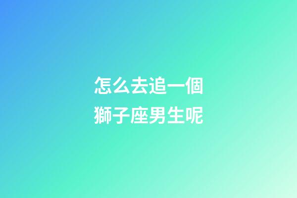 怎么去追一個獅子座男生呢