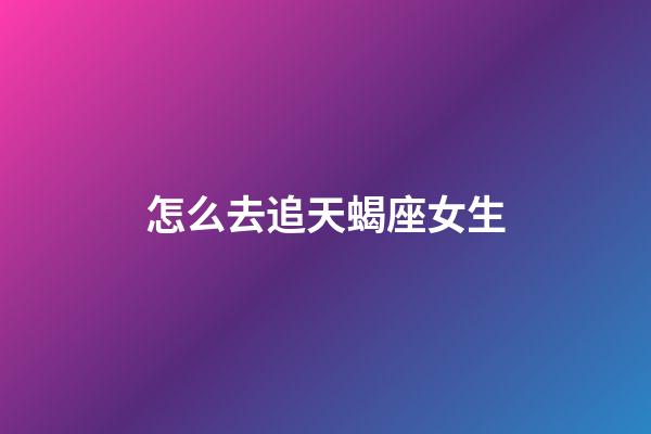 怎么去追天蝎座女生-第1張-星座運勢-玄機派