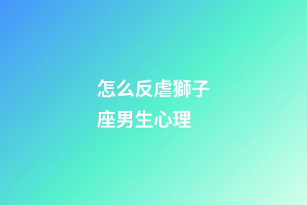 怎么反虐獅子座男生心理-第1張-星座運勢-玄機派