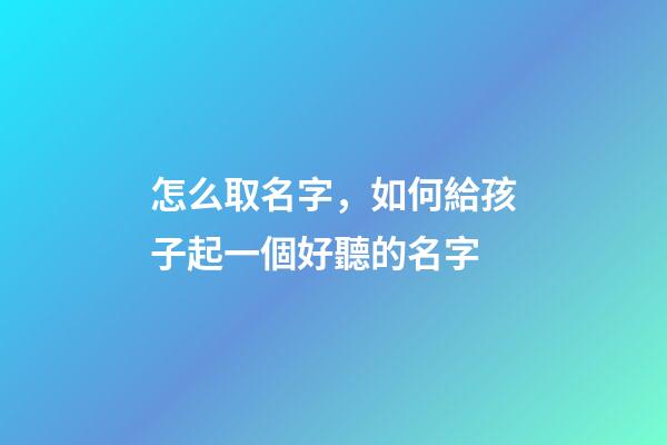怎么取名字，如何給孩子起一個好聽的名字-第1張-觀點-玄機派
