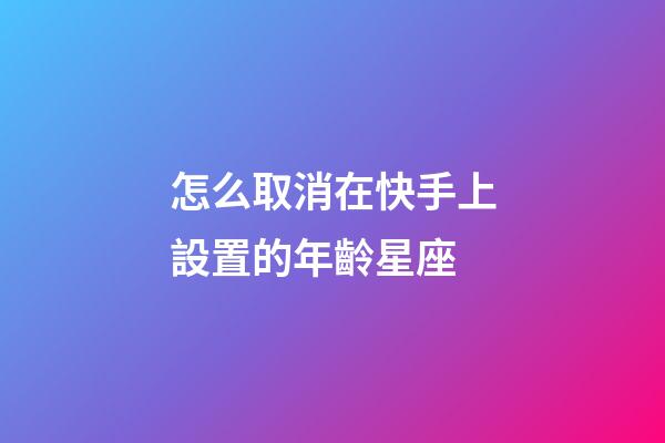 怎么取消在快手上設置的年齡星座-第1張-星座運勢-玄機派