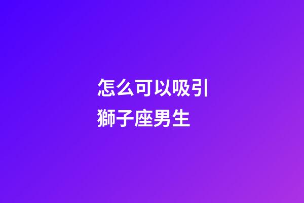 怎么可以吸引獅子座男生-第1張-星座運勢-玄機派