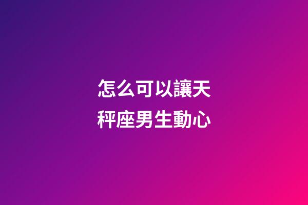 怎么可以讓天秤座男生動心-第1張-星座運勢-玄機派