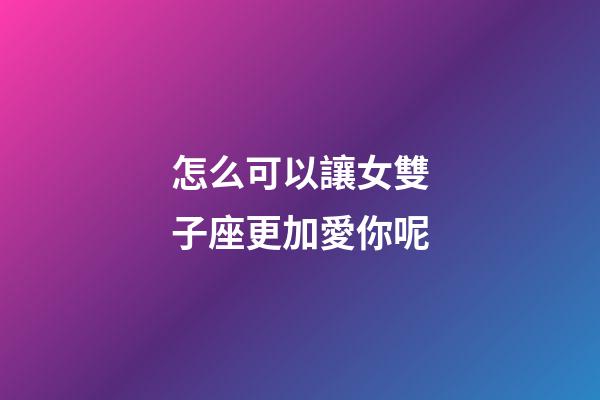 怎么可以讓女雙子座更加愛你呢-第1張-星座運勢-玄機派