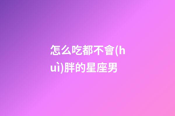 怎么吃都不會(huì)胖的星座男-第1張-星座運(yùn)勢(shì)-玄機(jī)派