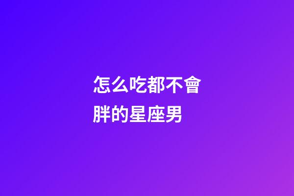 怎么吃都不會胖的星座男