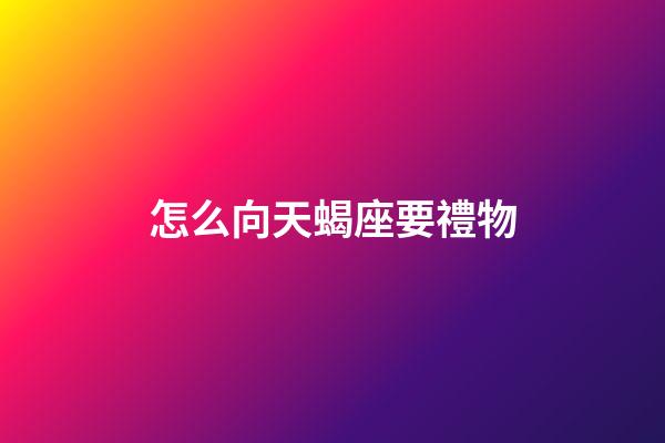 怎么向天蝎座要禮物-第1張-星座運勢-玄機派