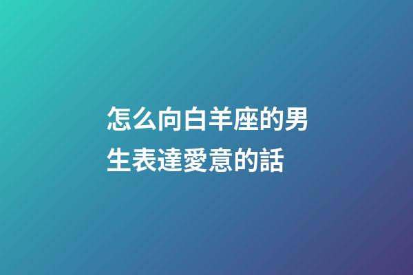 怎么向白羊座的男生表達愛意的話-第1張-星座運勢-玄機派