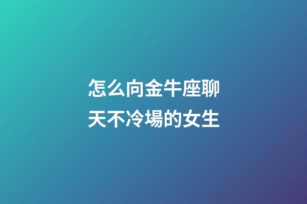 怎么向金牛座聊天不冷場的女生-第1張-星座運勢-玄機派