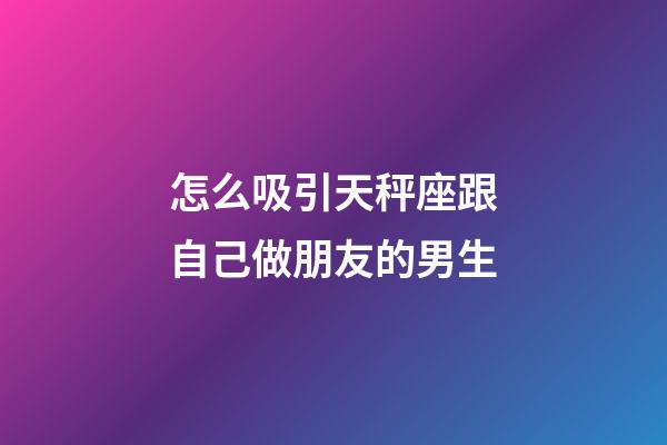 怎么吸引天秤座跟自己做朋友的男生-第1張-星座運(yùn)勢(shì)-玄機(jī)派