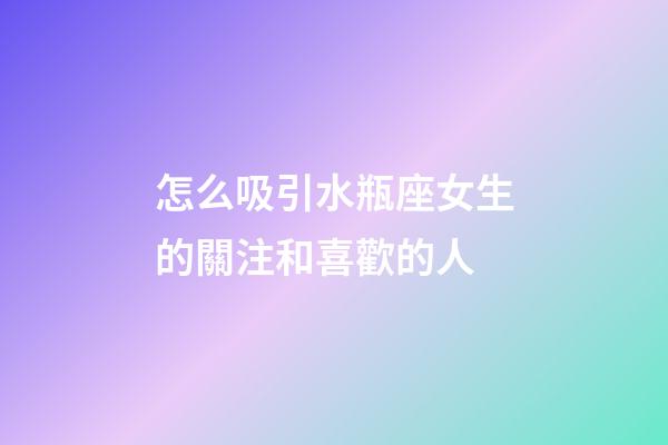 怎么吸引水瓶座女生的關注和喜歡的人-第1張-星座運勢-玄機派