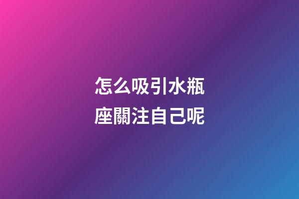 怎么吸引水瓶座關注自己呢-第1張-星座運勢-玄機派