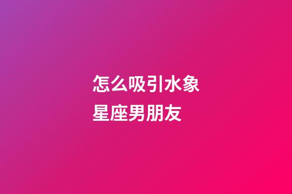 怎么吸引水象星座男朋友-第1張-星座運(yùn)勢-玄機(jī)派
