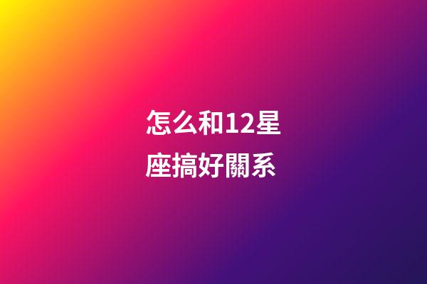 怎么和12星座搞好關系-第1張-星座運勢-玄機派